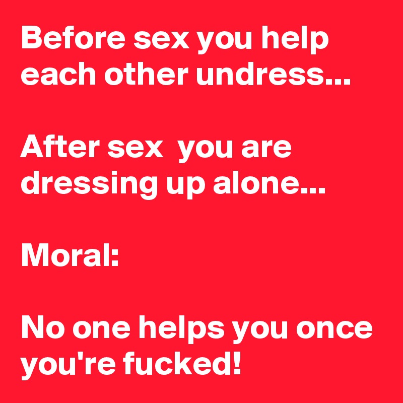 Before sex you help each other undress...

After sex  you are dressing up alone...

Moral:

No one helps you once you're fucked!