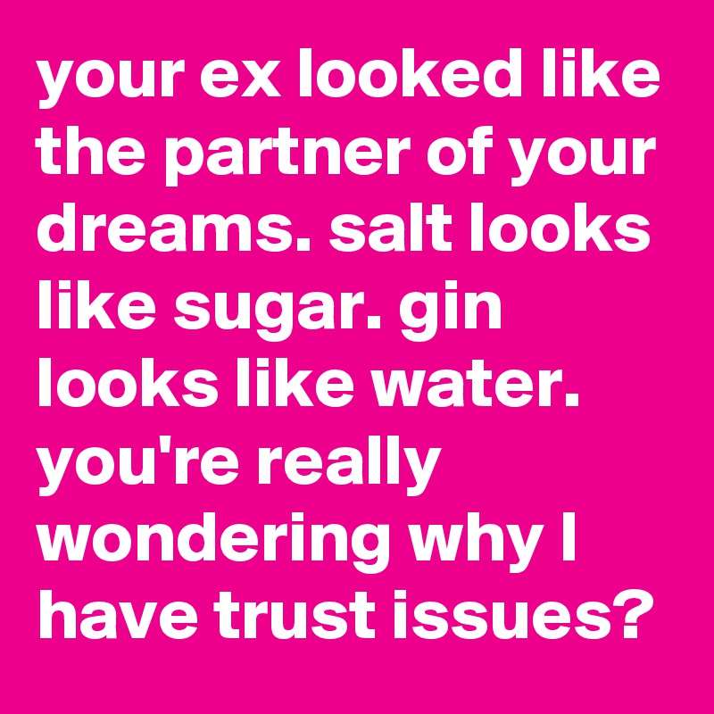 your ex looked like the partner of your dreams. salt looks like sugar. gin looks like water.
you're really wondering why I have trust issues?