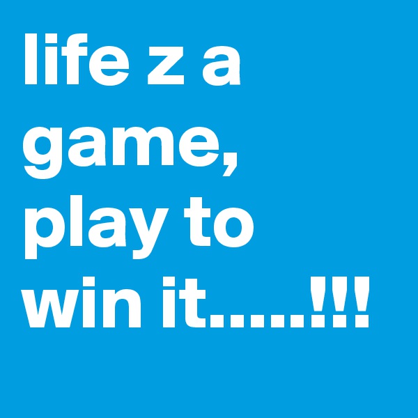 life z a game, play to win it.....!!!