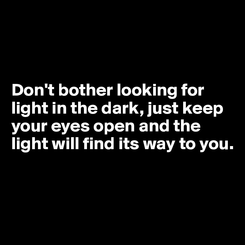 



Don't bother looking for light in the dark, just keep your eyes open and the light will find its way to you.



