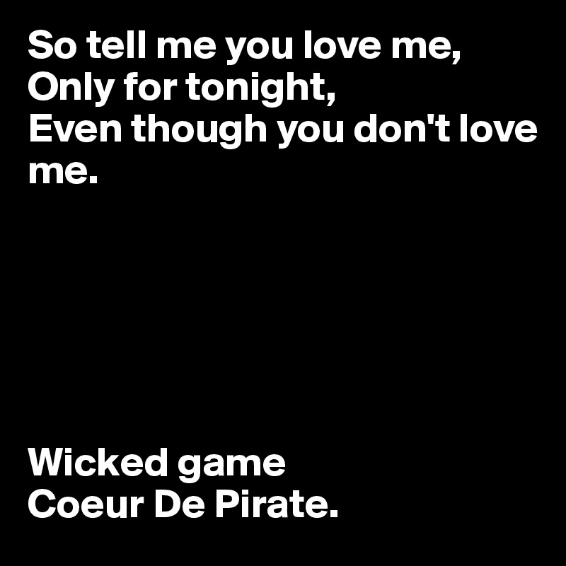 So tell me you love me, 
Only for tonight,
Even though you don't love me.






Wicked game 
Coeur De Pirate.