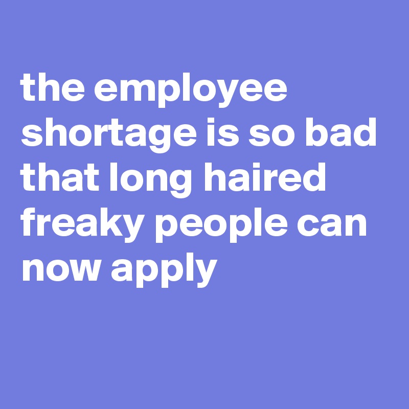 
the employee shortage is so bad that long haired freaky people can now apply

