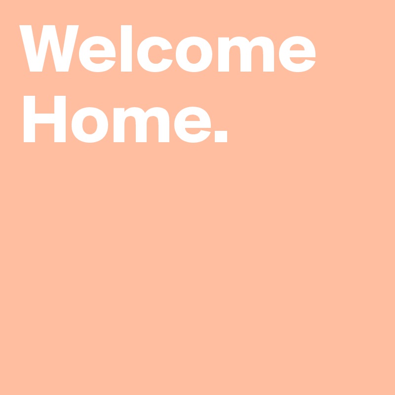 Welcome Home.


