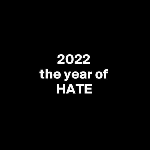 


2022
the year of
HATE


