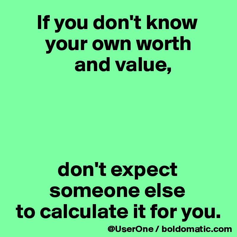       If you don't know 
        your own worth 
               and value,




           don't expect   
         someone else 
 to calculate it for you.