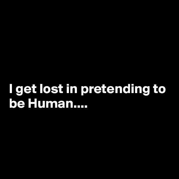 




I get lost in pretending to be Human....



