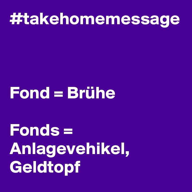 #takehomemessage



Fond = Brühe

Fonds = Anlagevehikel, Geldtopf 