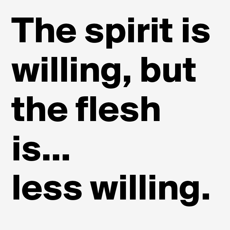 The spirit is willing, but the flesh is...
less willing.