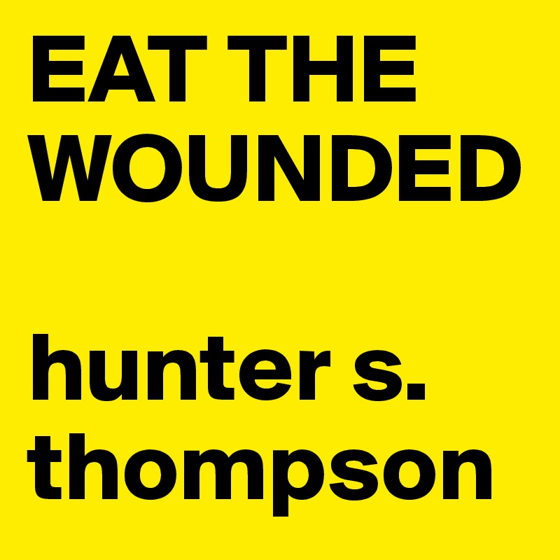 EAT THE WOUNDED 

hunter s.  
thompson