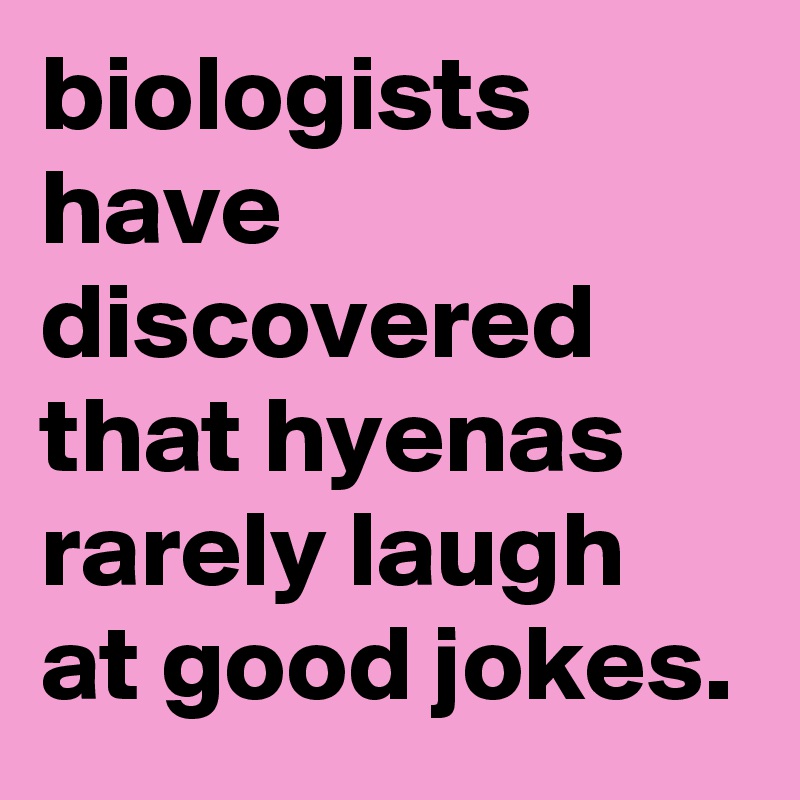 biologists have discovered that hyenas rarely laugh at good jokes.