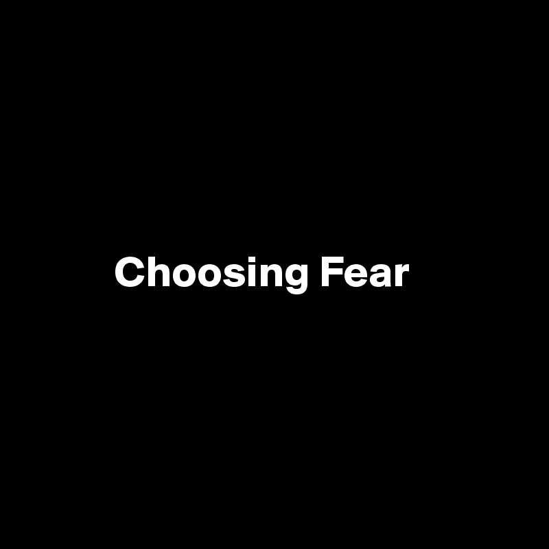




          Choosing Fear





