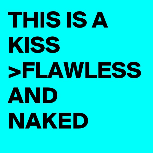 THIS IS A
KISS >FLAWLESS AND NAKED 
