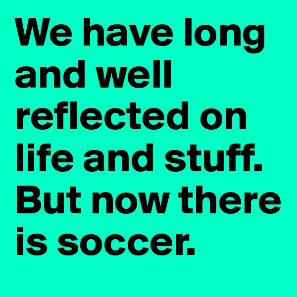 We have long and well reflected on life and stuff. But now there is soccer.