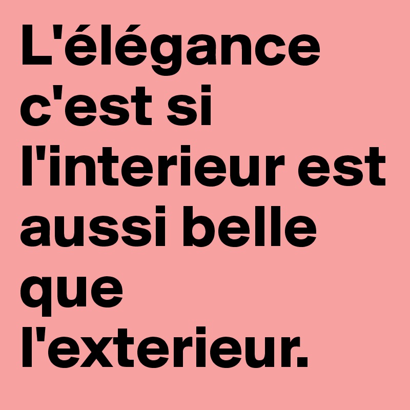 L'élégance c'est si l'interieur est aussi belle que l'exterieur.