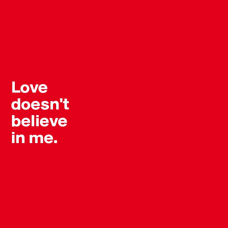 



Love 
doesn't 
believe 
in me.




