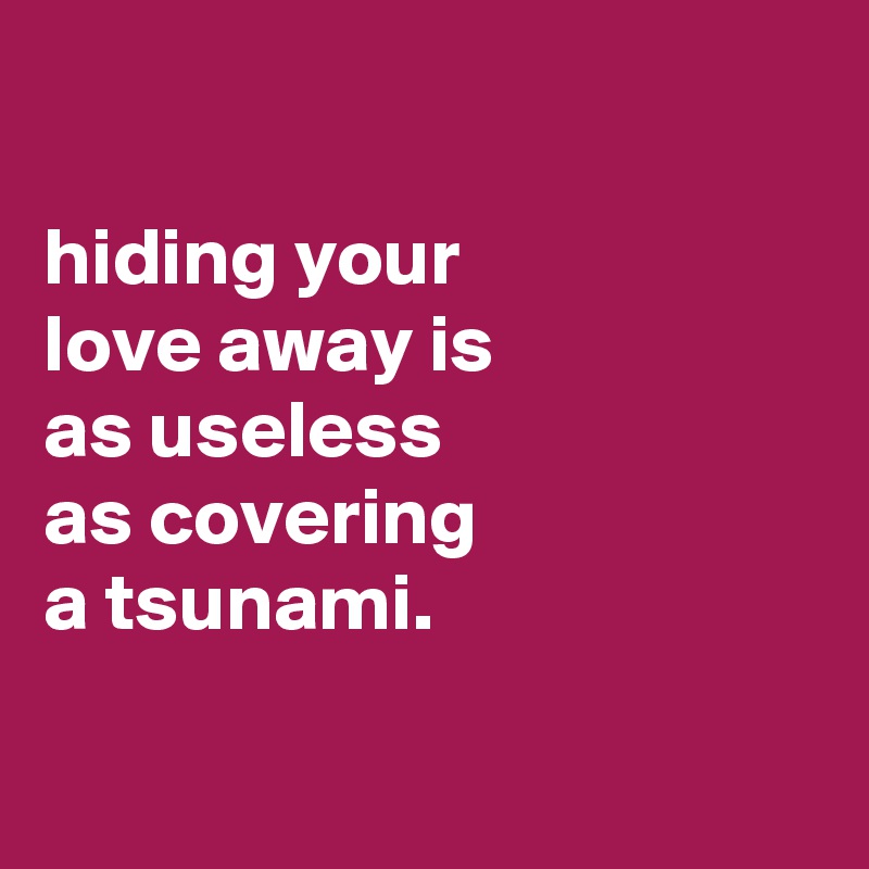 

hiding your
love away is
as useless
as covering
a tsunami.

