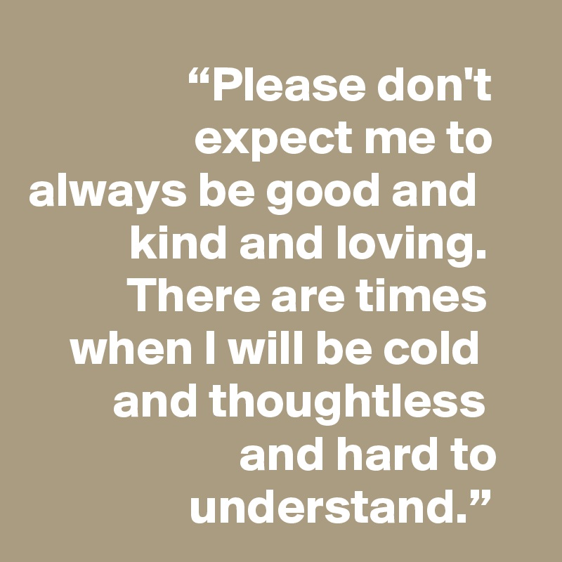 “Please don't expect me to always be good and kind and loving. There are times when I will be cold and thoughtless and hard to understand.”