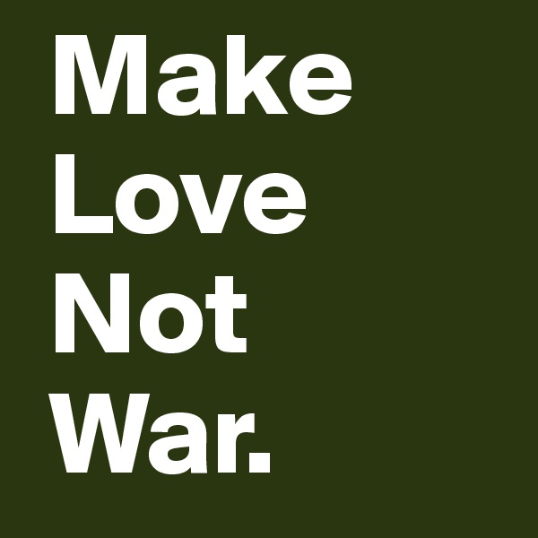  Make
 Love
 Not 
 War. 