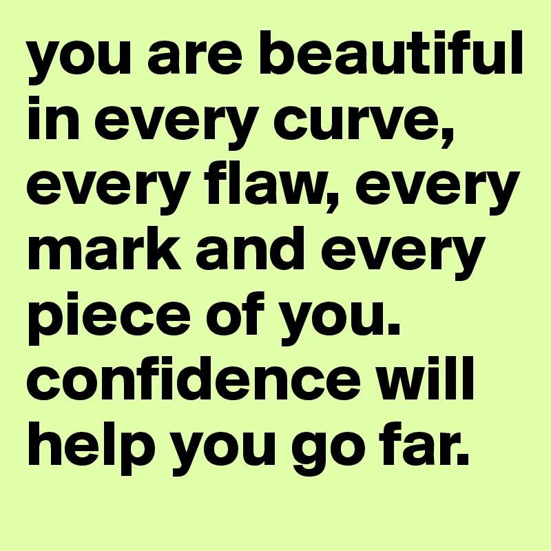 you are beautiful in every curve, every flaw, every mark and every piece of you. confidence will help you go far.