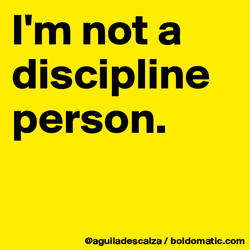 I'm not a discipline person.

