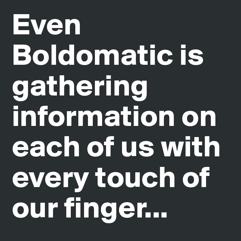 Even Boldomatic is gathering information on each of us with every touch of our finger...