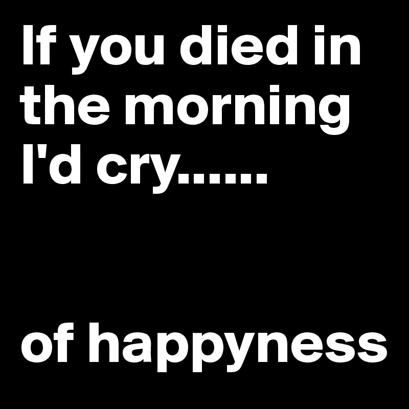If you died in the morning I'd cry......


of happyness