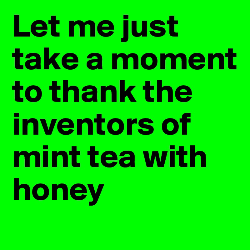 Let me just take a moment to thank the inventors of mint tea with honey