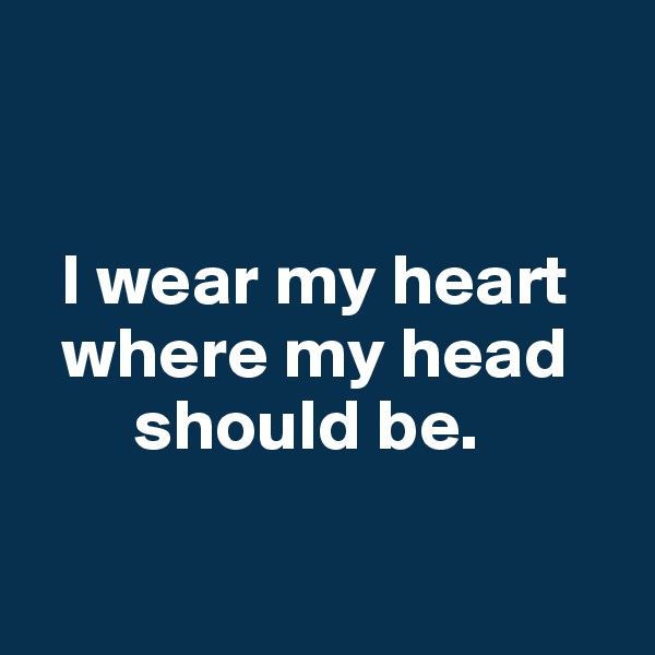 


  I wear my heart
  where my head
       should be.

