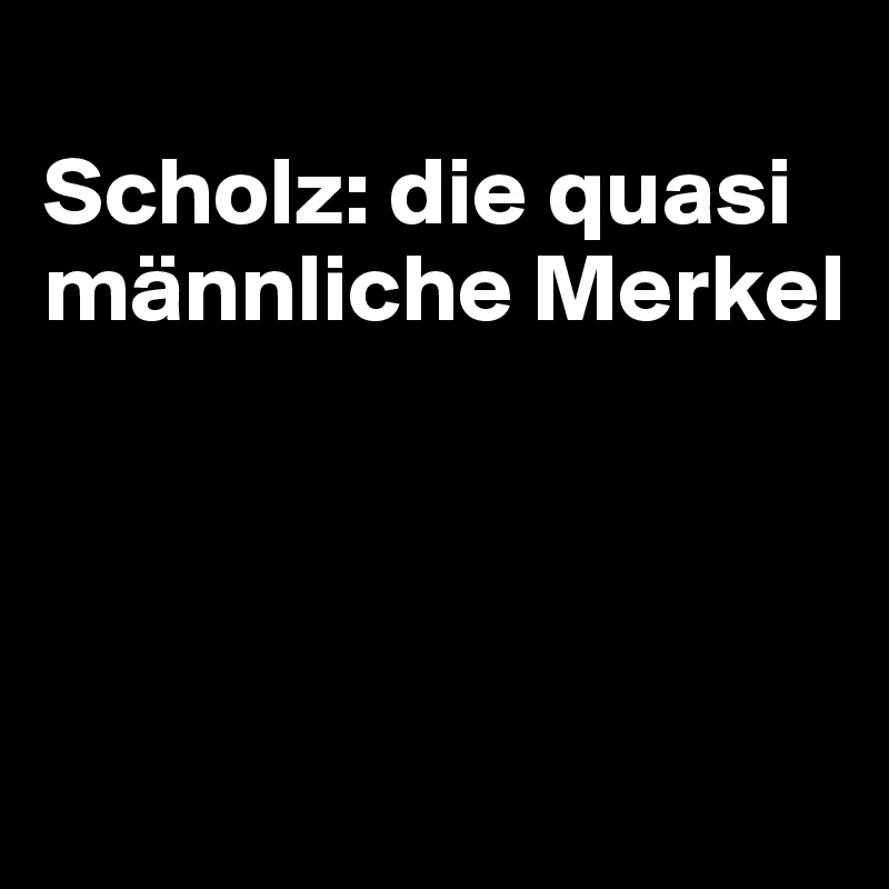 
Scholz: die quasi männliche Merkel




