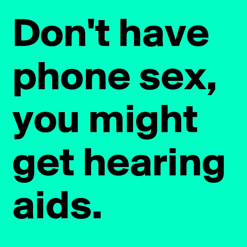 Don't have phone sex,  you might get hearing aids. 
