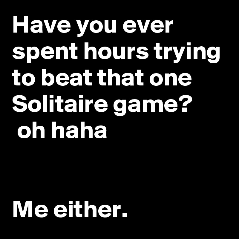 Have you ever spent hours trying to beat that one Solitaire game?
 oh haha 

 
Me either.