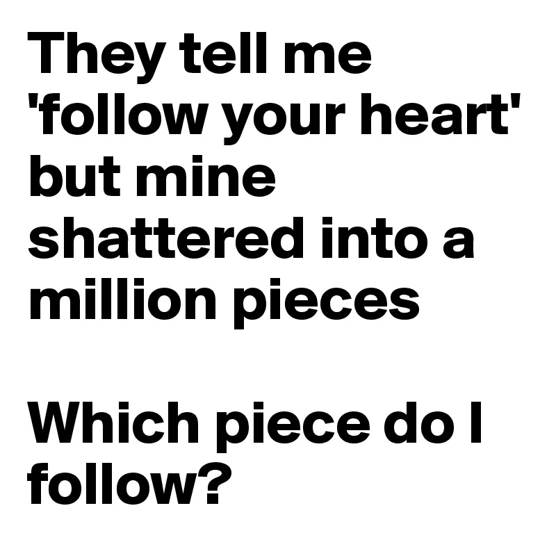 They tell me 'follow your heart' but mine shattered into a million pieces
 
Which piece do I follow? 