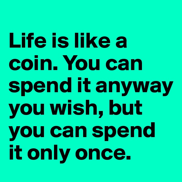 
Life is like a coin. You can spend it anyway you wish, but you can spend it only once.
