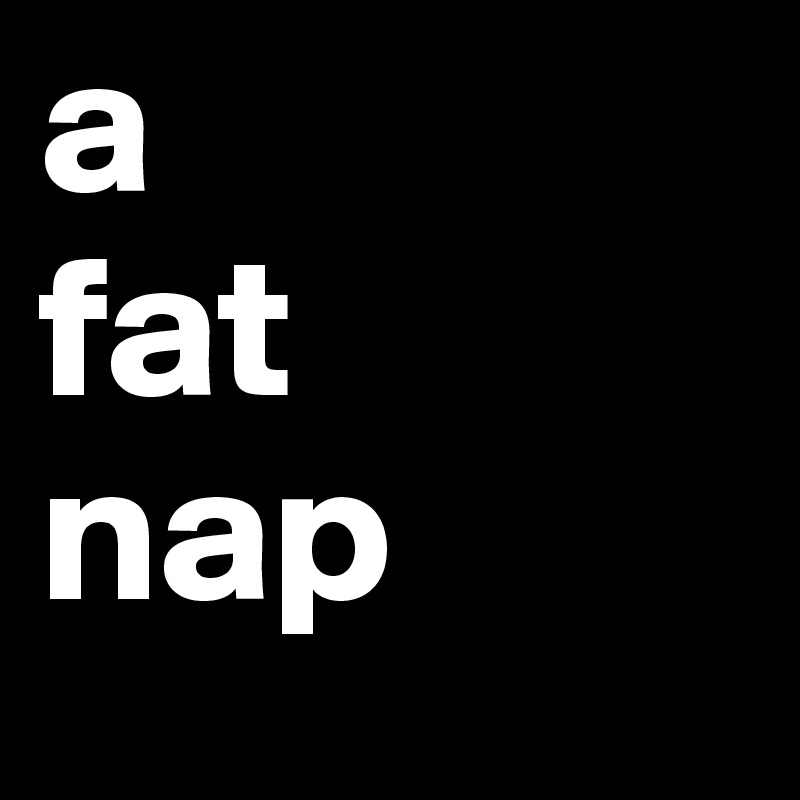 a
fat
nap
