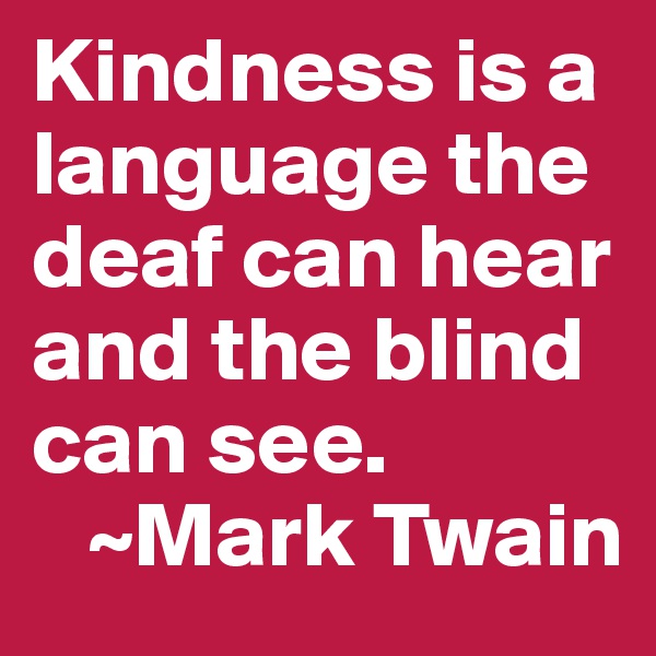 Kindness is a language the deaf can hear and the blind can see.
   ~Mark Twain 