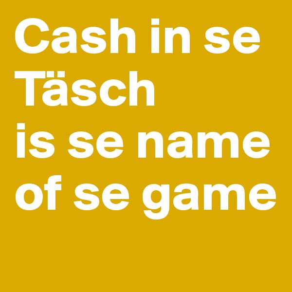 Cash in se Täsch
is se name
of se game