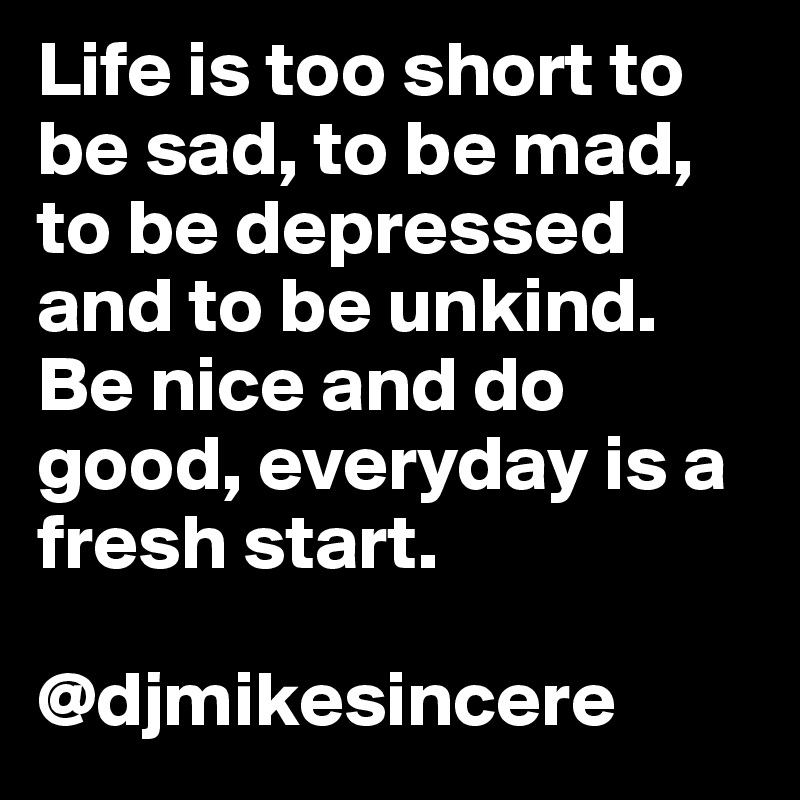 Life is too short to be sad, to be mad, to be depressed and to be unkind. Be nice and do good, everyday is a fresh start.

@djmikesincere 