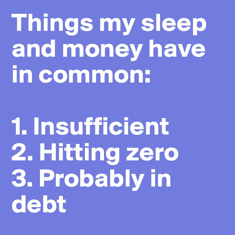 Things my sleep and money have in common:

1. Insufficient
2. Hitting zero
3. Probably in debt