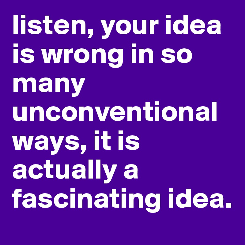 listen, your idea is wrong in so many unconventional ways, it is actually a fascinating idea.