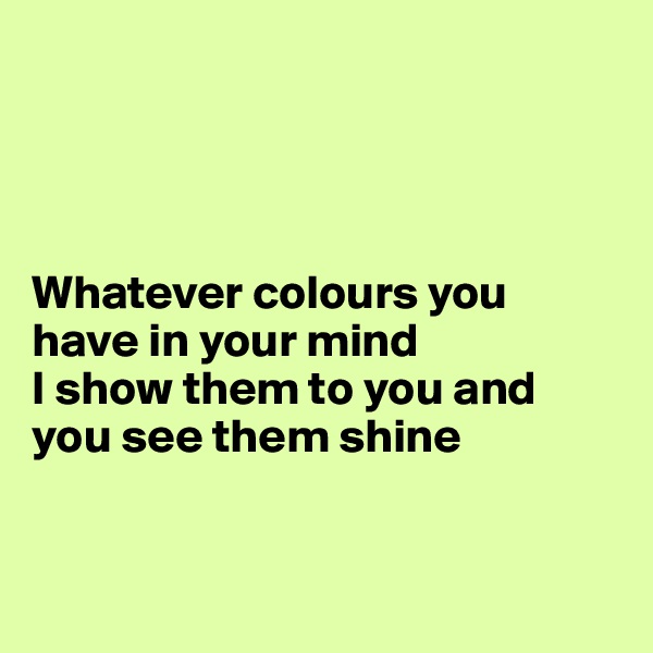 




Whatever colours you have in your mind
I show them to you and you see them shine


