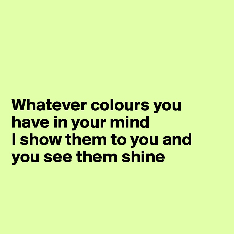 




Whatever colours you have in your mind
I show them to you and you see them shine


