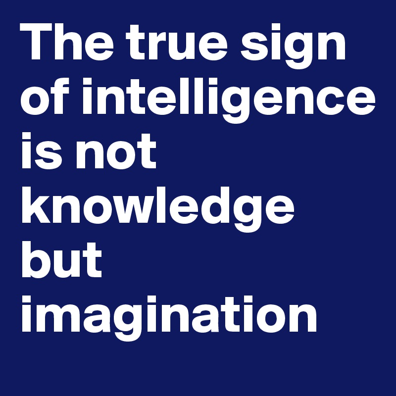 The true sign of intelligence is not knowledge but imagination