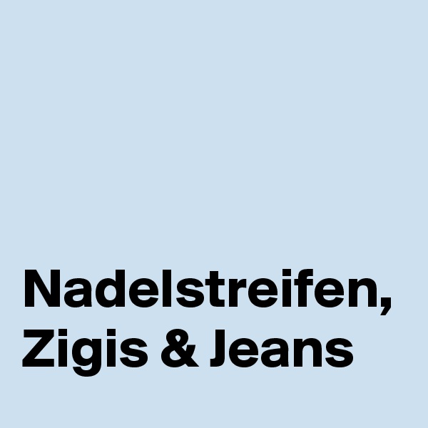 



Nadelstreifen, Zigis & Jeans