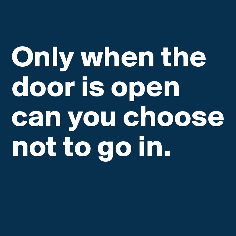 
Only when the door is open can you choose not to go in. 


