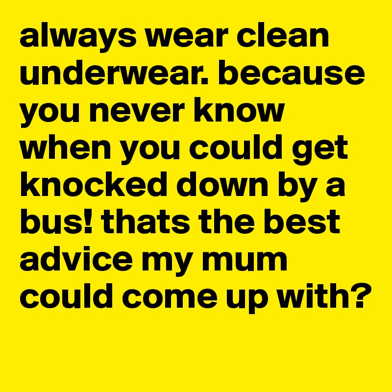 always wear clean underwear. because you never know when you could get knocked down by a bus! thats the best advice my mum could come up with?
