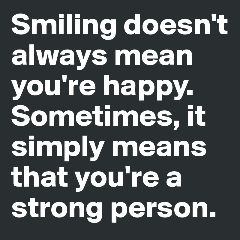 Smiling doesn't always mean you're happy. Sometimes, it simply means that you're a strong person.