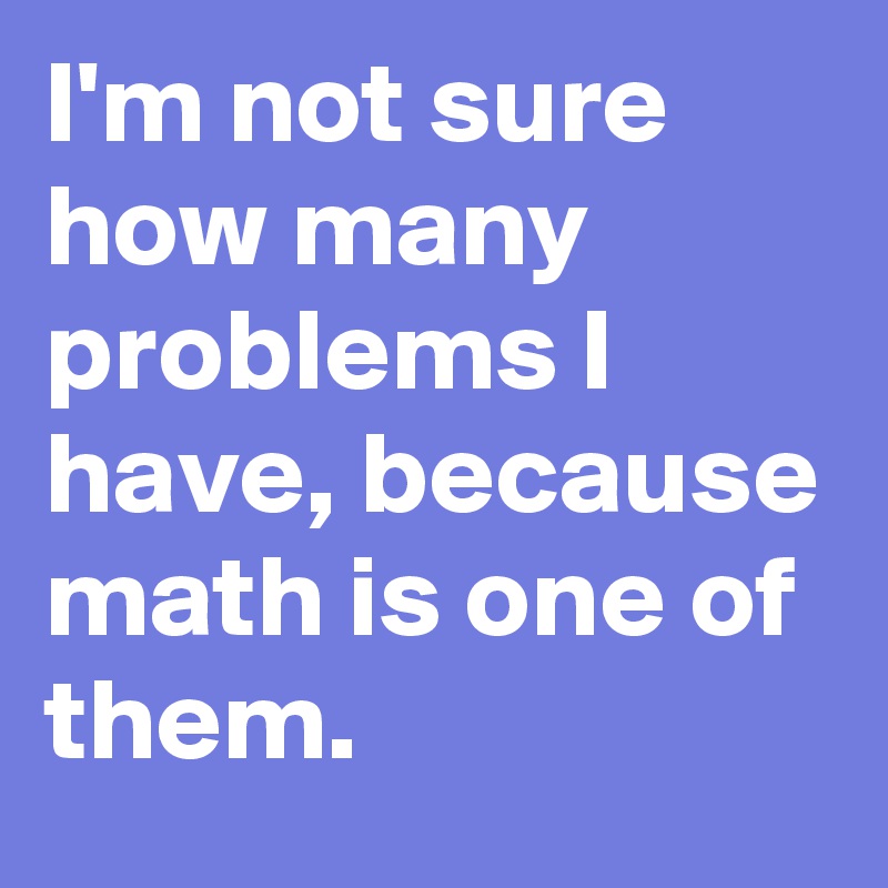 I'm not sure how many problems I have, because math is one of them.