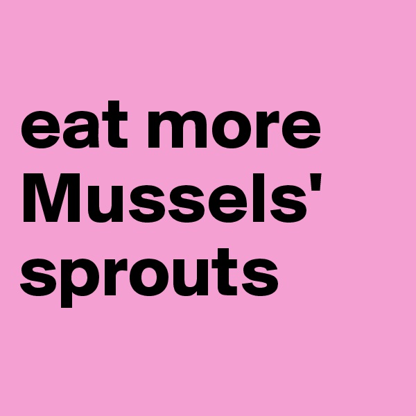 
eat more
Mussels'
sprouts

