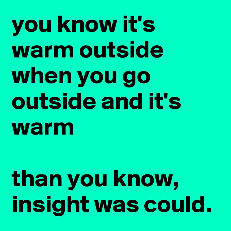 you know it's warm outside when you go outside and it's warm

than you know, insight was could.
