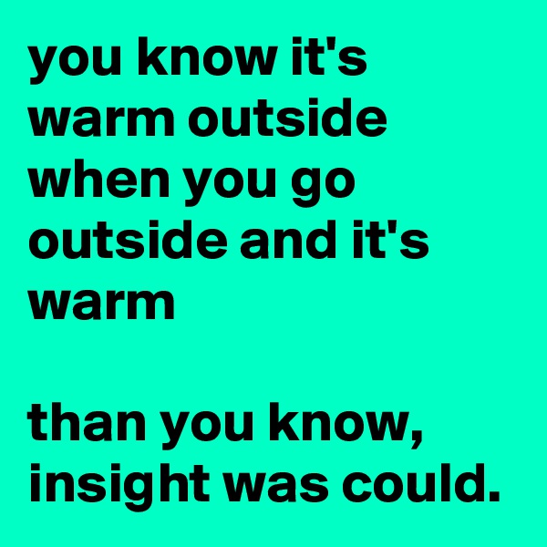 you know it's warm outside when you go outside and it's warm

than you know, insight was could.